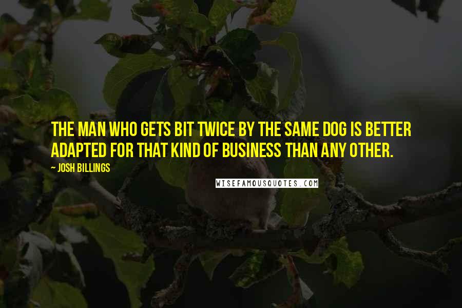 Josh Billings Quotes: The man who gets bit twice by the same dog is better adapted for that kind of business than any other.