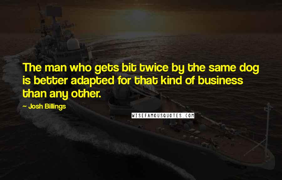 Josh Billings Quotes: The man who gets bit twice by the same dog is better adapted for that kind of business than any other.