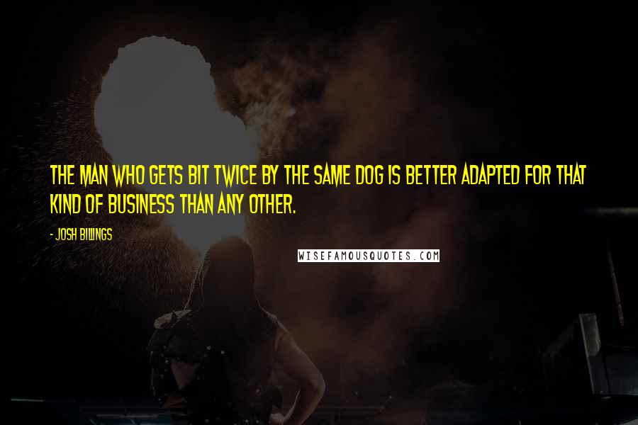 Josh Billings Quotes: The man who gets bit twice by the same dog is better adapted for that kind of business than any other.