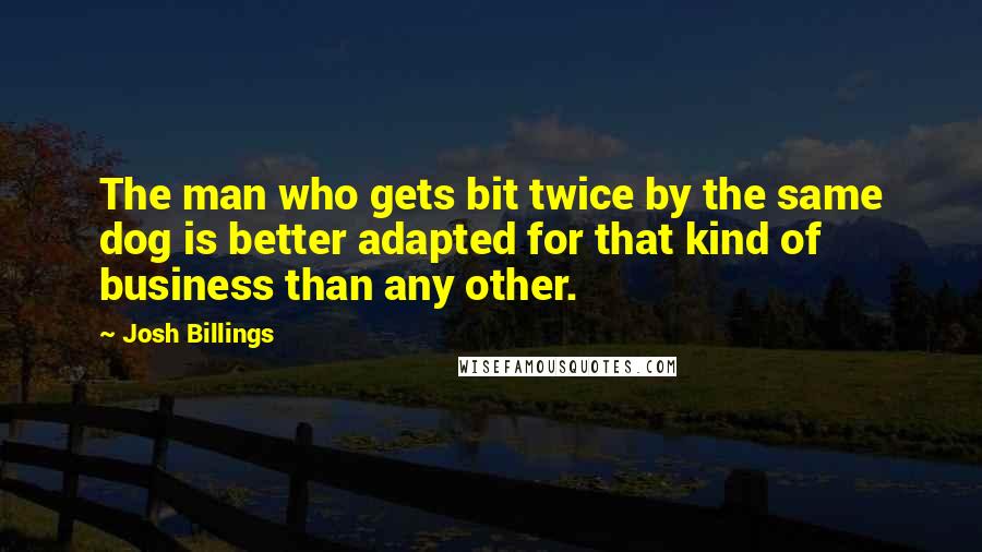 Josh Billings Quotes: The man who gets bit twice by the same dog is better adapted for that kind of business than any other.