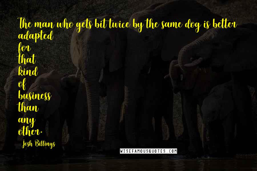 Josh Billings Quotes: The man who gets bit twice by the same dog is better adapted for that kind of business than any other.