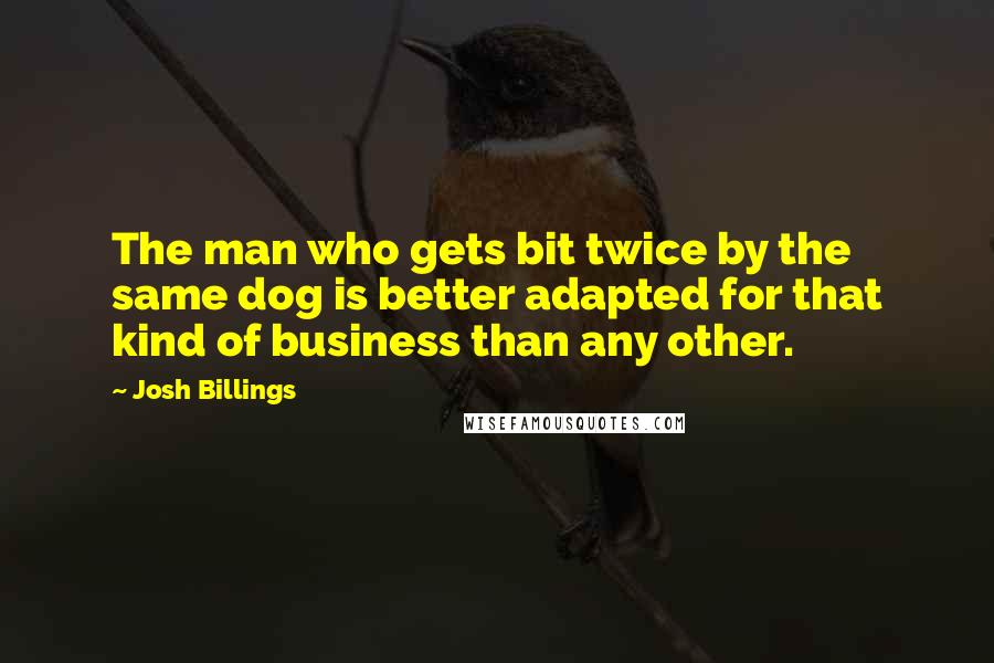 Josh Billings Quotes: The man who gets bit twice by the same dog is better adapted for that kind of business than any other.