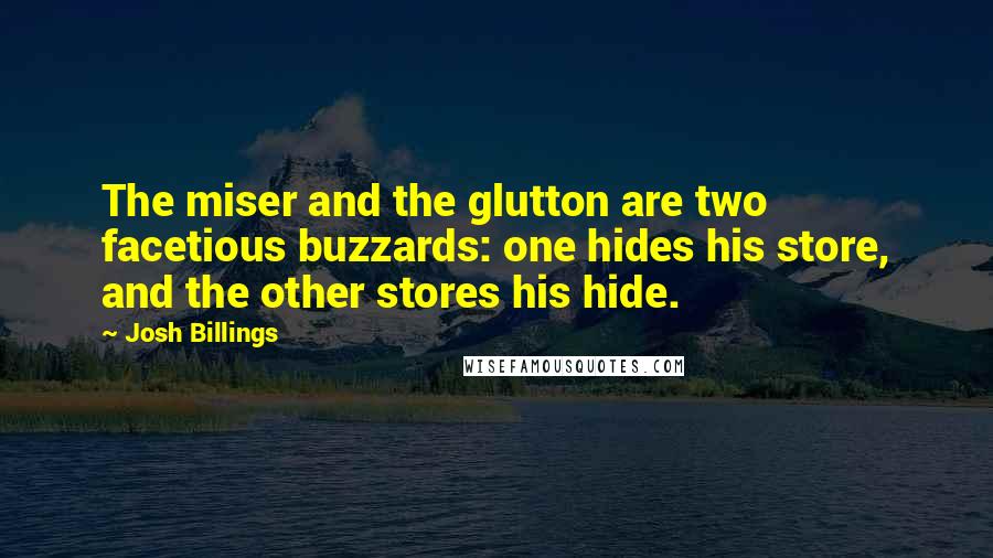 Josh Billings Quotes: The miser and the glutton are two facetious buzzards: one hides his store, and the other stores his hide.