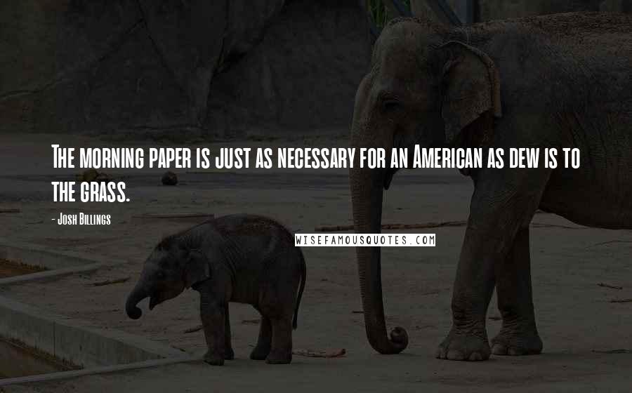 Josh Billings Quotes: The morning paper is just as necessary for an American as dew is to the grass.