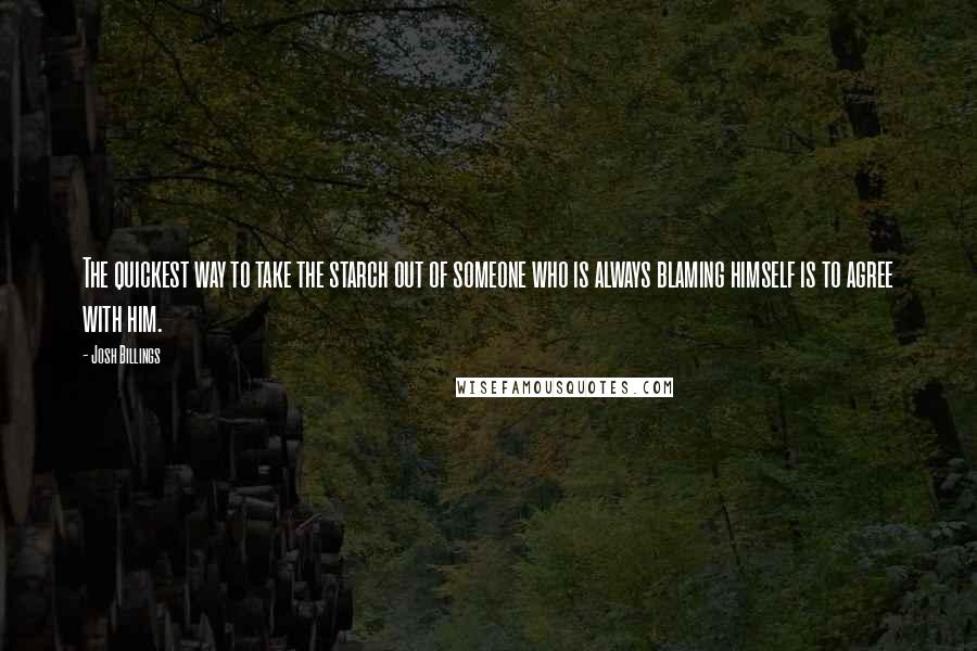 Josh Billings Quotes: The quickest way to take the starch out of someone who is always blaming himself is to agree with him.