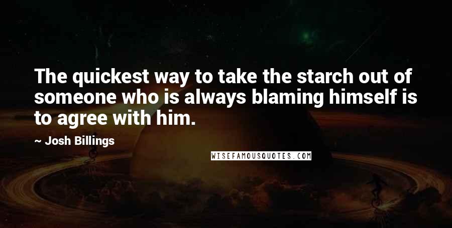 Josh Billings Quotes: The quickest way to take the starch out of someone who is always blaming himself is to agree with him.