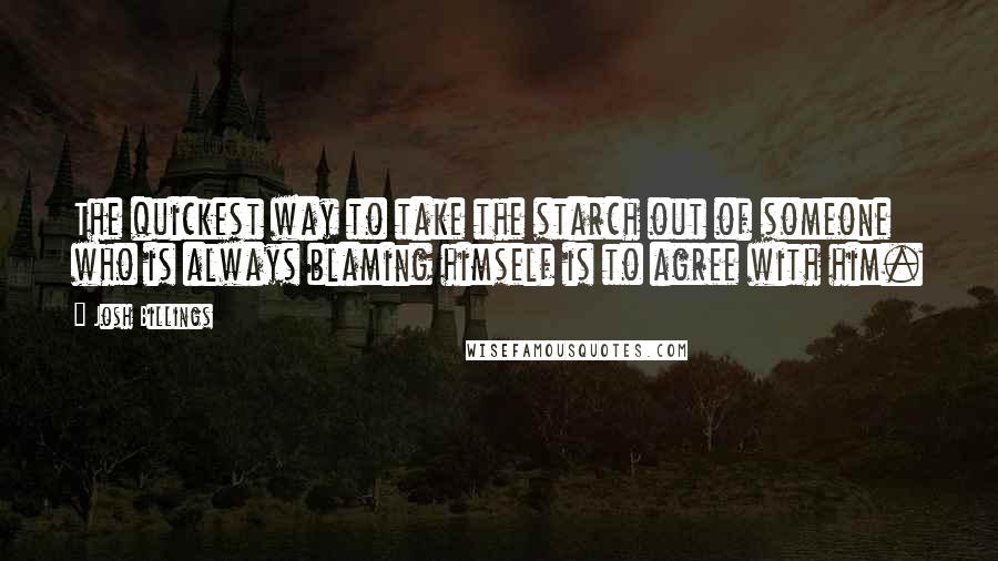 Josh Billings Quotes: The quickest way to take the starch out of someone who is always blaming himself is to agree with him.