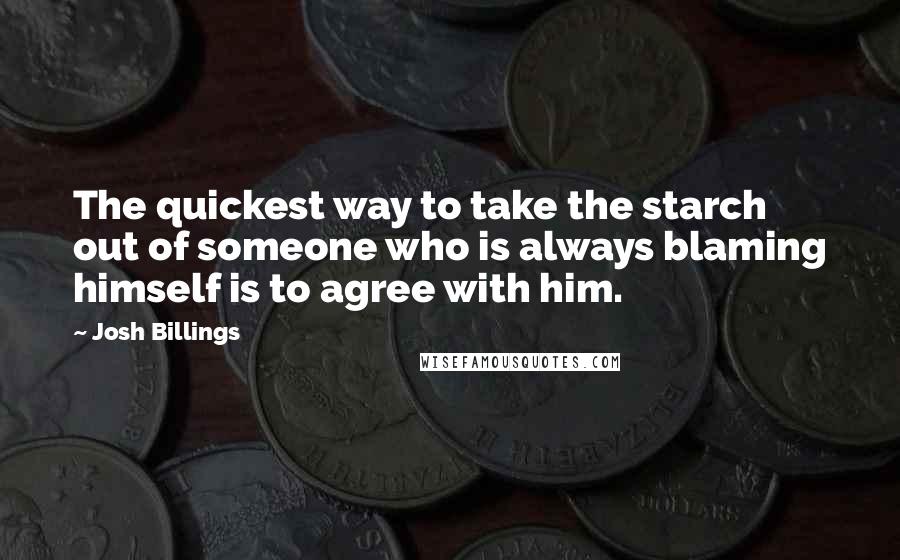 Josh Billings Quotes: The quickest way to take the starch out of someone who is always blaming himself is to agree with him.