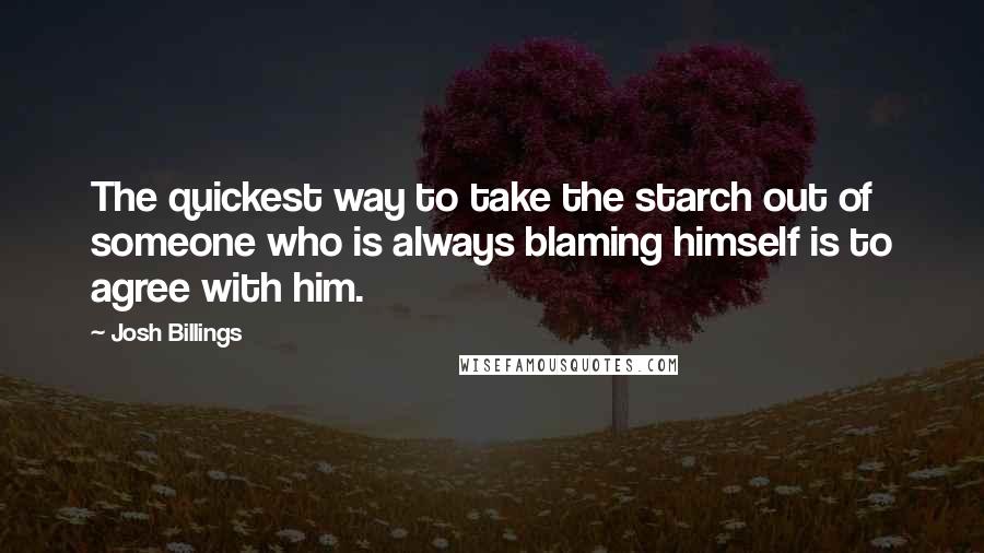 Josh Billings Quotes: The quickest way to take the starch out of someone who is always blaming himself is to agree with him.