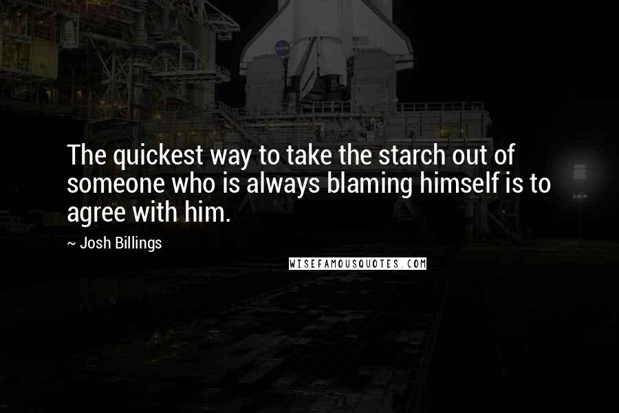 Josh Billings Quotes: The quickest way to take the starch out of someone who is always blaming himself is to agree with him.