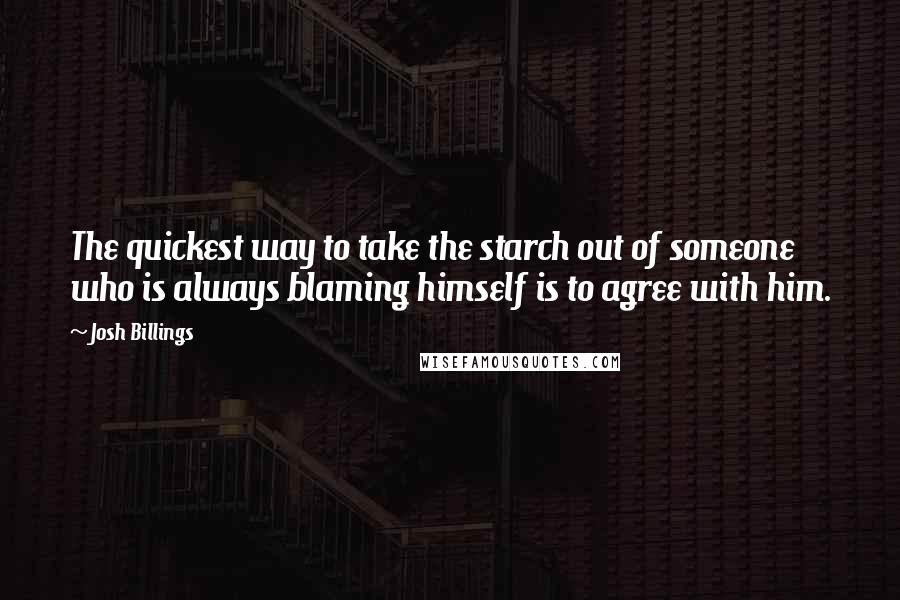 Josh Billings Quotes: The quickest way to take the starch out of someone who is always blaming himself is to agree with him.