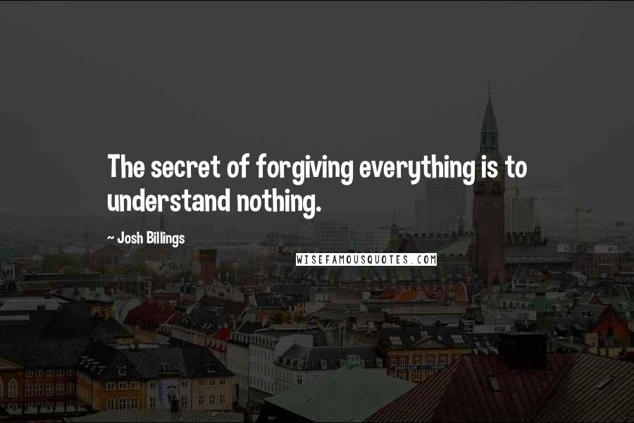 Josh Billings Quotes: The secret of forgiving everything is to understand nothing.