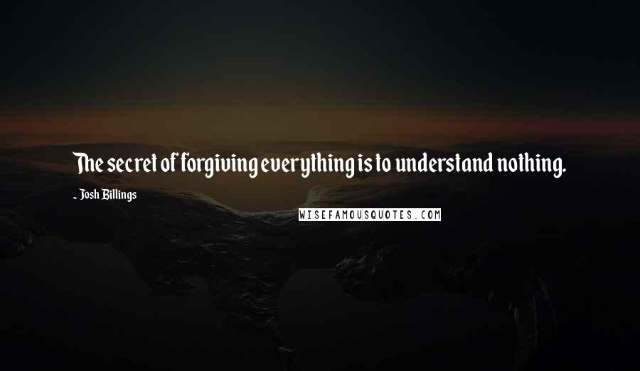 Josh Billings Quotes: The secret of forgiving everything is to understand nothing.