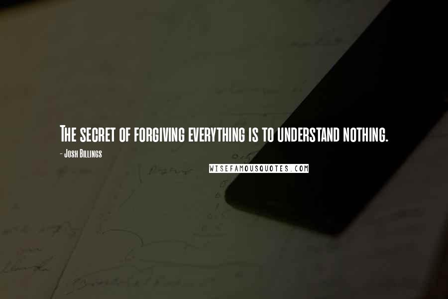Josh Billings Quotes: The secret of forgiving everything is to understand nothing.