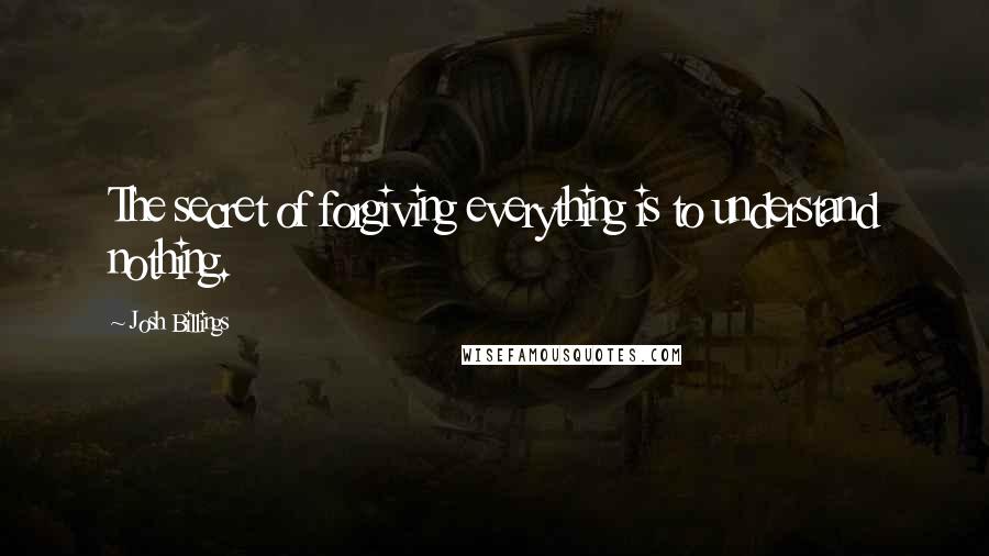 Josh Billings Quotes: The secret of forgiving everything is to understand nothing.