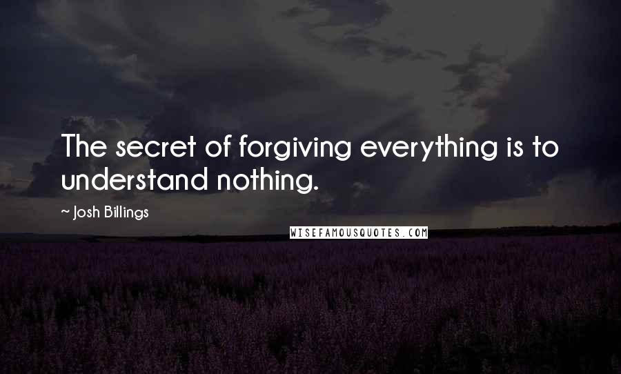 Josh Billings Quotes: The secret of forgiving everything is to understand nothing.