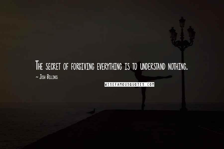 Josh Billings Quotes: The secret of forgiving everything is to understand nothing.