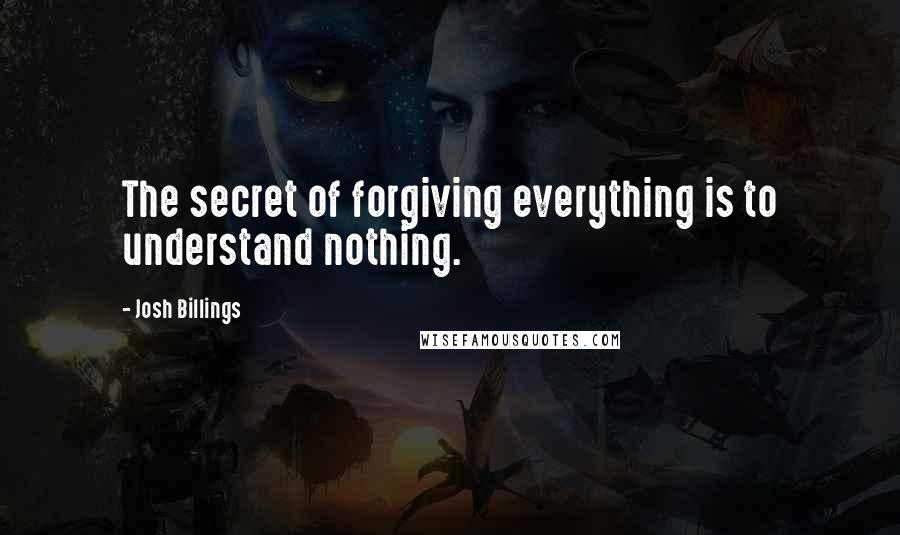 Josh Billings Quotes: The secret of forgiving everything is to understand nothing.