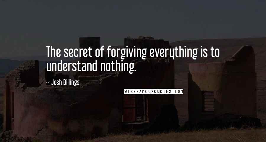 Josh Billings Quotes: The secret of forgiving everything is to understand nothing.