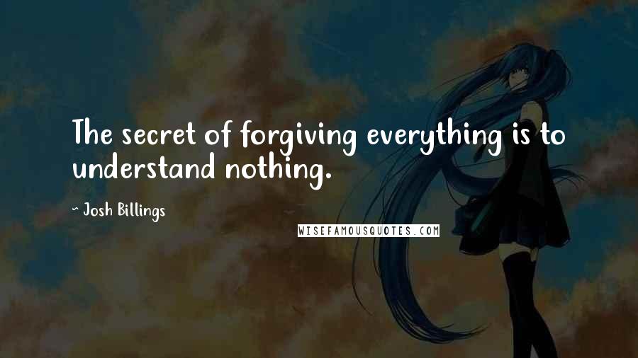 Josh Billings Quotes: The secret of forgiving everything is to understand nothing.