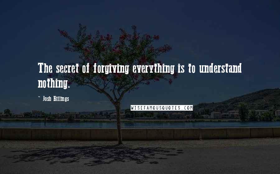 Josh Billings Quotes: The secret of forgiving everything is to understand nothing.