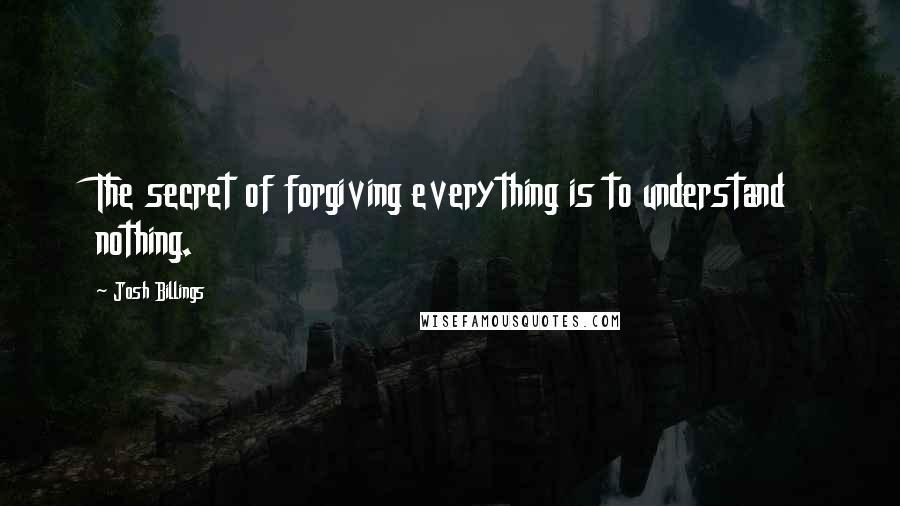 Josh Billings Quotes: The secret of forgiving everything is to understand nothing.