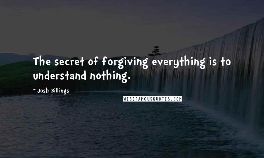 Josh Billings Quotes: The secret of forgiving everything is to understand nothing.