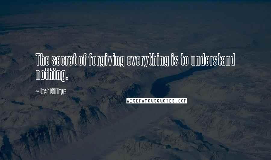 Josh Billings Quotes: The secret of forgiving everything is to understand nothing.