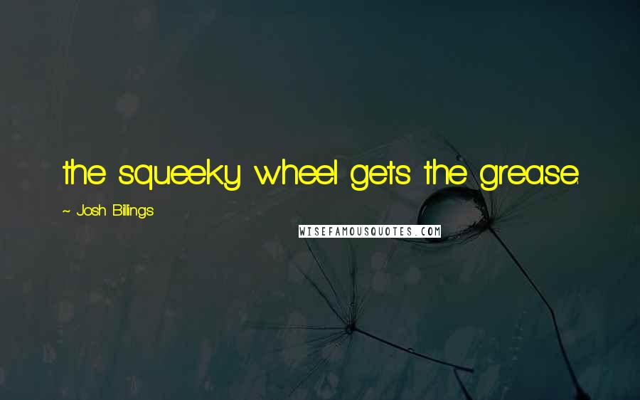 Josh Billings Quotes: the squeeky wheel gets the grease.