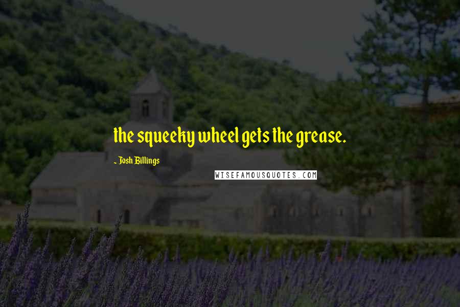 Josh Billings Quotes: the squeeky wheel gets the grease.