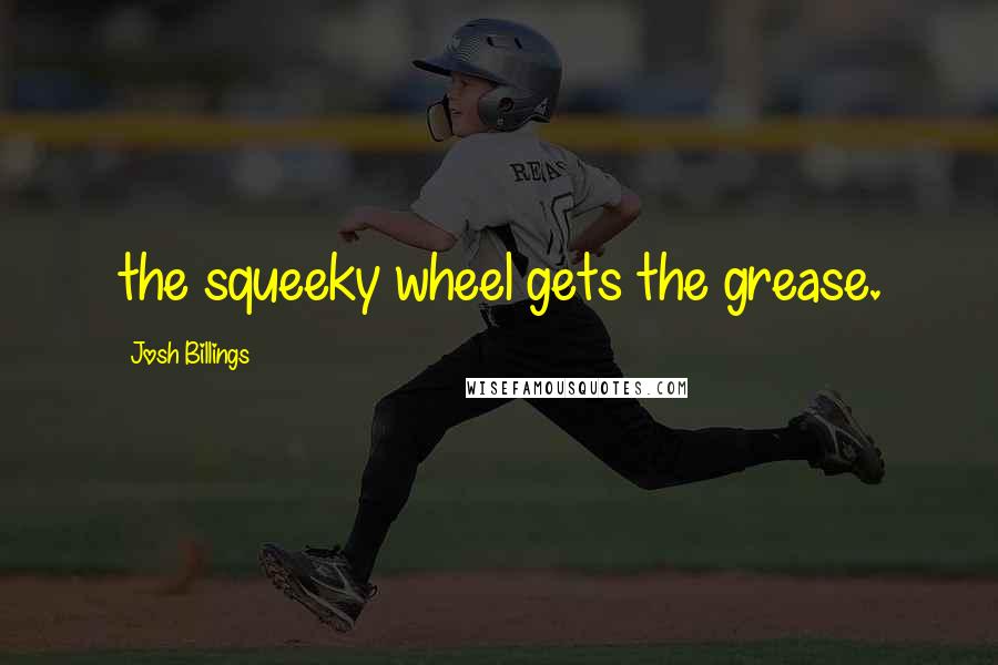 Josh Billings Quotes: the squeeky wheel gets the grease.