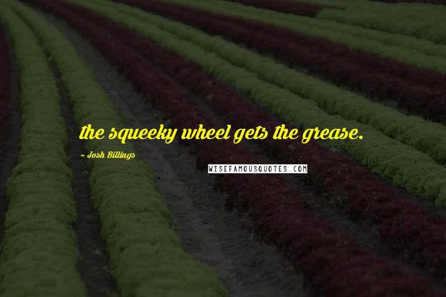 Josh Billings Quotes: the squeeky wheel gets the grease.