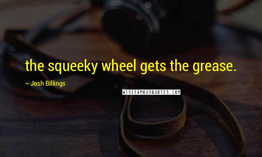 Josh Billings Quotes: the squeeky wheel gets the grease.