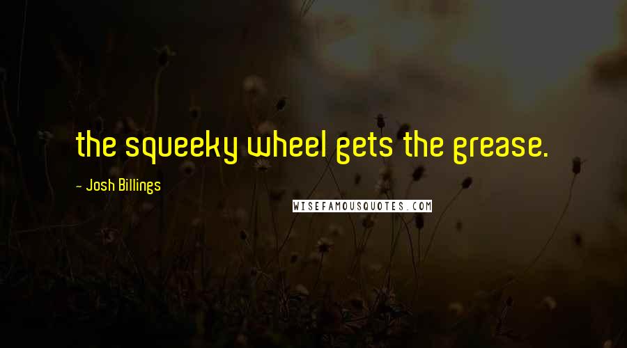Josh Billings Quotes: the squeeky wheel gets the grease.