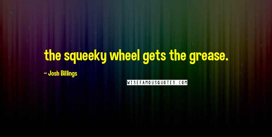 Josh Billings Quotes: the squeeky wheel gets the grease.