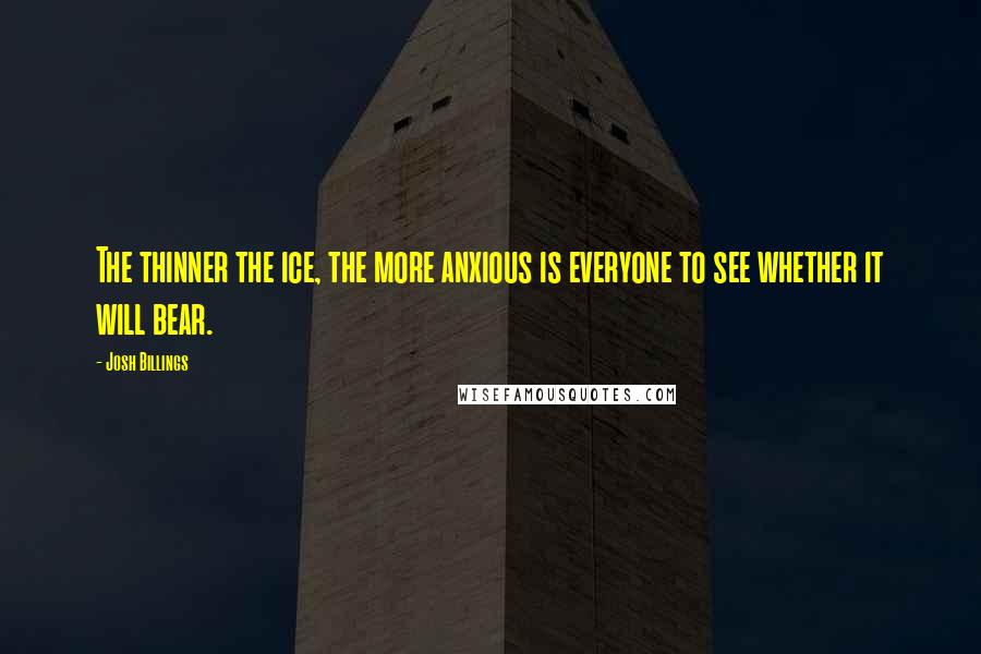 Josh Billings Quotes: The thinner the ice, the more anxious is everyone to see whether it will bear.
