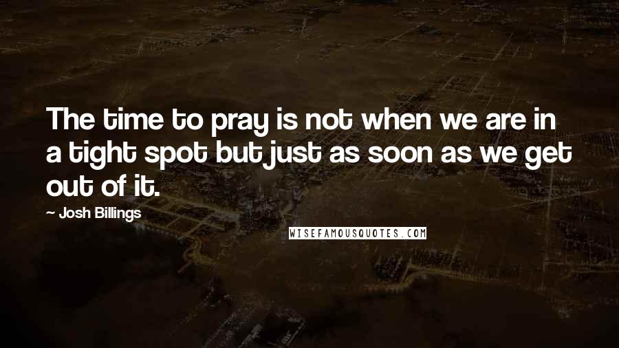 Josh Billings Quotes: The time to pray is not when we are in a tight spot but just as soon as we get out of it.