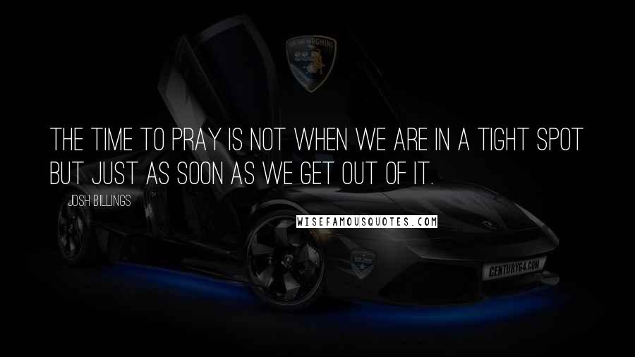 Josh Billings Quotes: The time to pray is not when we are in a tight spot but just as soon as we get out of it.