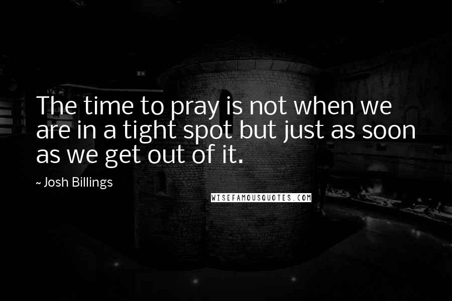 Josh Billings Quotes: The time to pray is not when we are in a tight spot but just as soon as we get out of it.