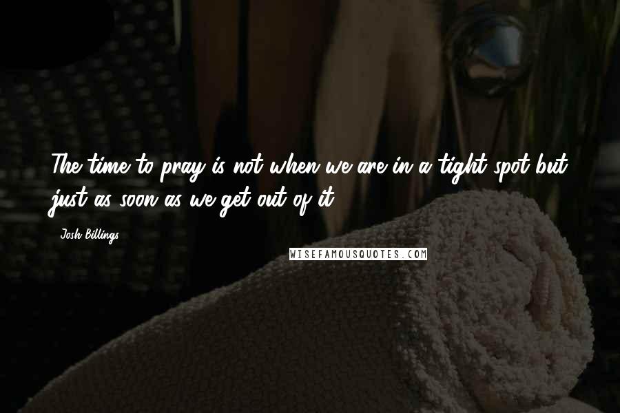 Josh Billings Quotes: The time to pray is not when we are in a tight spot but just as soon as we get out of it.