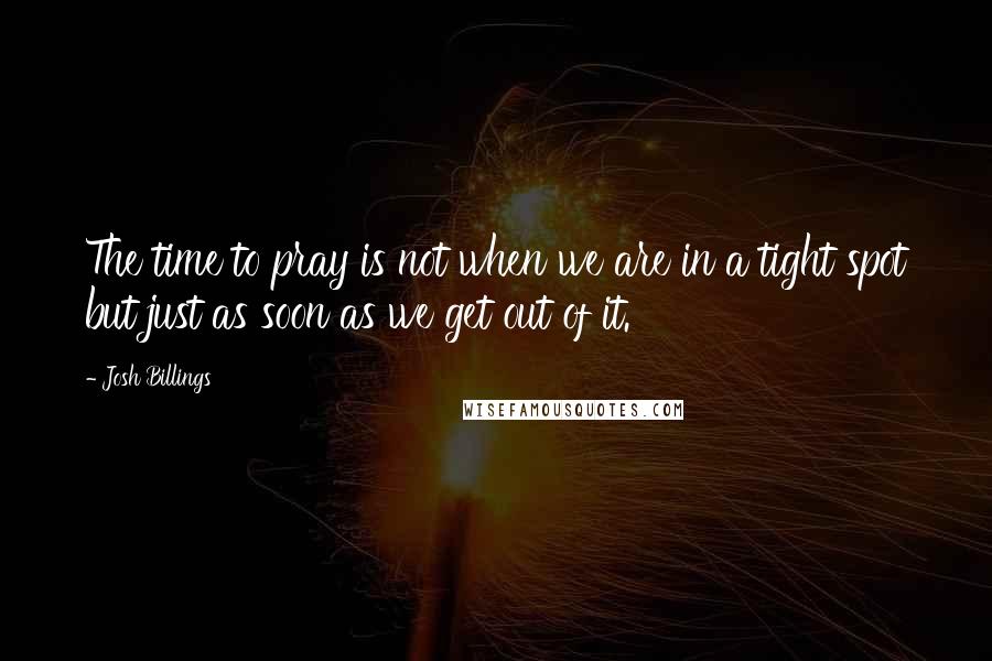 Josh Billings Quotes: The time to pray is not when we are in a tight spot but just as soon as we get out of it.