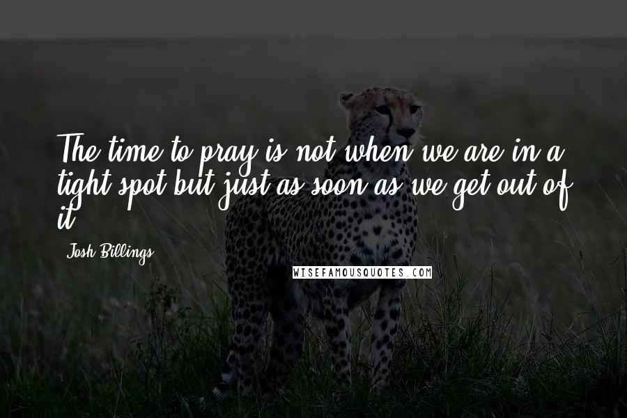 Josh Billings Quotes: The time to pray is not when we are in a tight spot but just as soon as we get out of it.