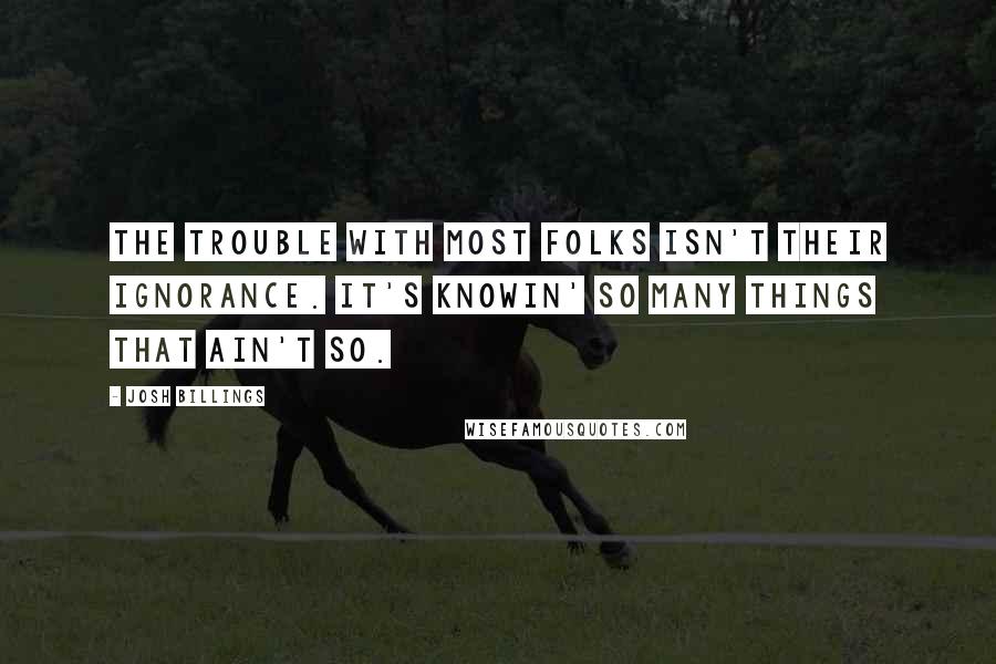 Josh Billings Quotes: The trouble with most folks isn't their ignorance. It's knowin' so many things that ain't so.