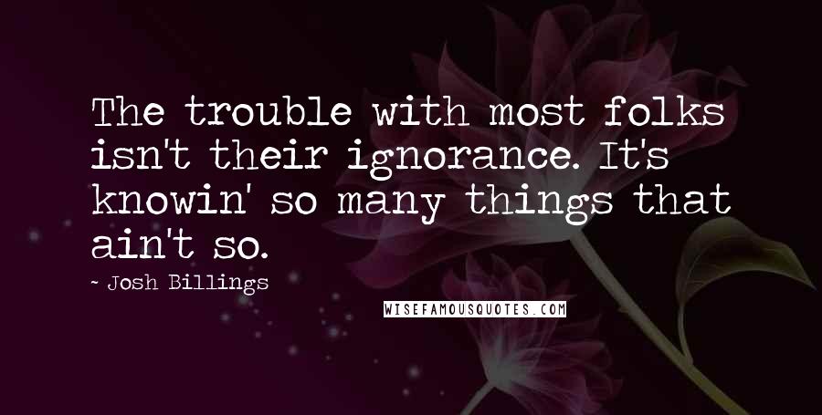 Josh Billings Quotes: The trouble with most folks isn't their ignorance. It's knowin' so many things that ain't so.