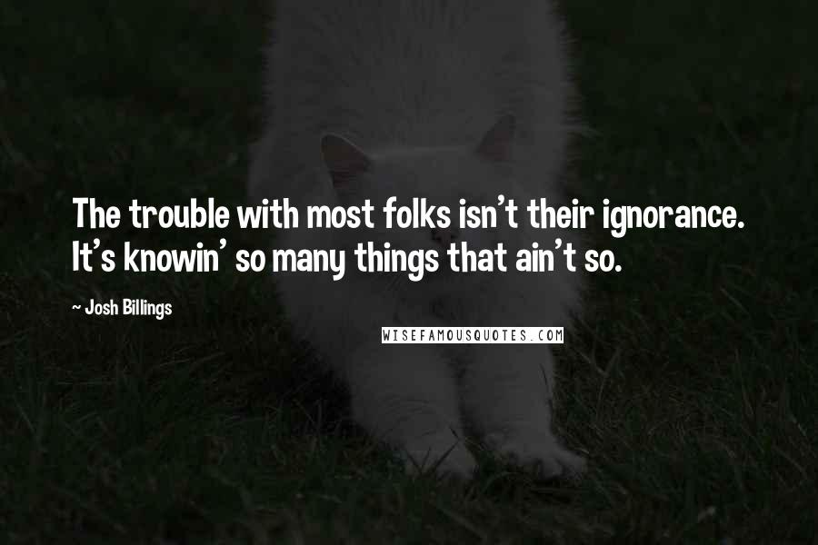 Josh Billings Quotes: The trouble with most folks isn't their ignorance. It's knowin' so many things that ain't so.