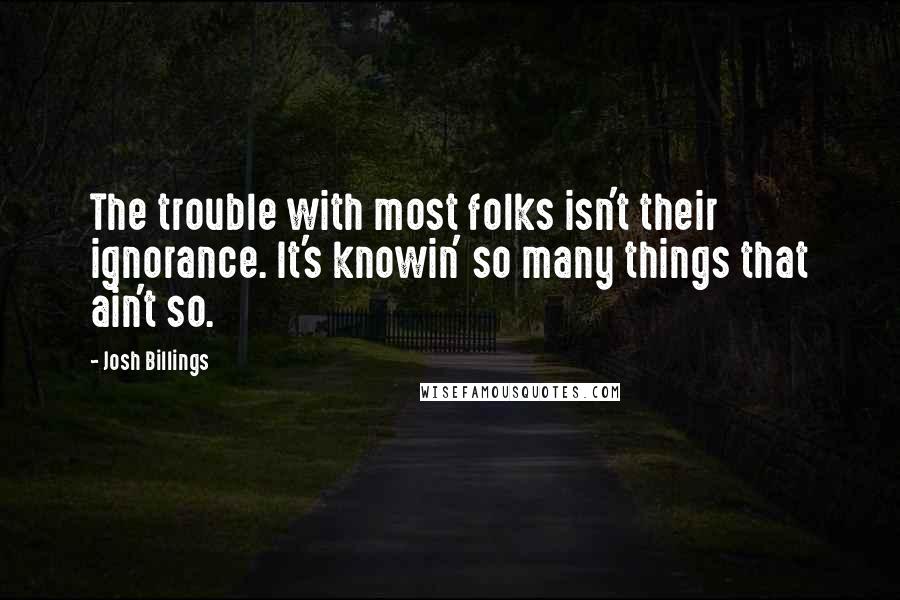 Josh Billings Quotes: The trouble with most folks isn't their ignorance. It's knowin' so many things that ain't so.
