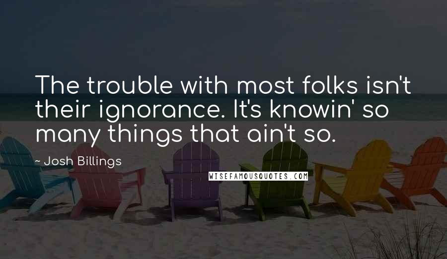 Josh Billings Quotes: The trouble with most folks isn't their ignorance. It's knowin' so many things that ain't so.