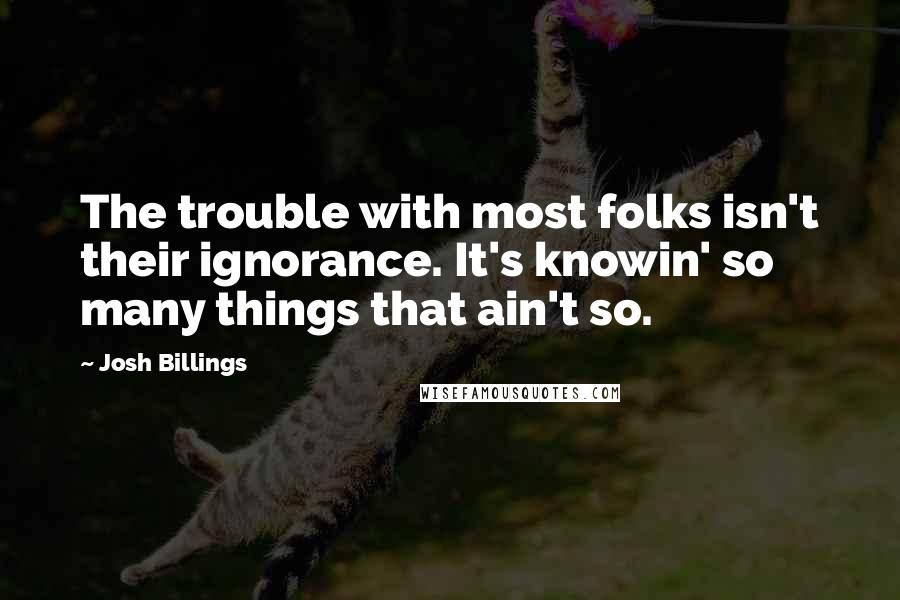 Josh Billings Quotes: The trouble with most folks isn't their ignorance. It's knowin' so many things that ain't so.