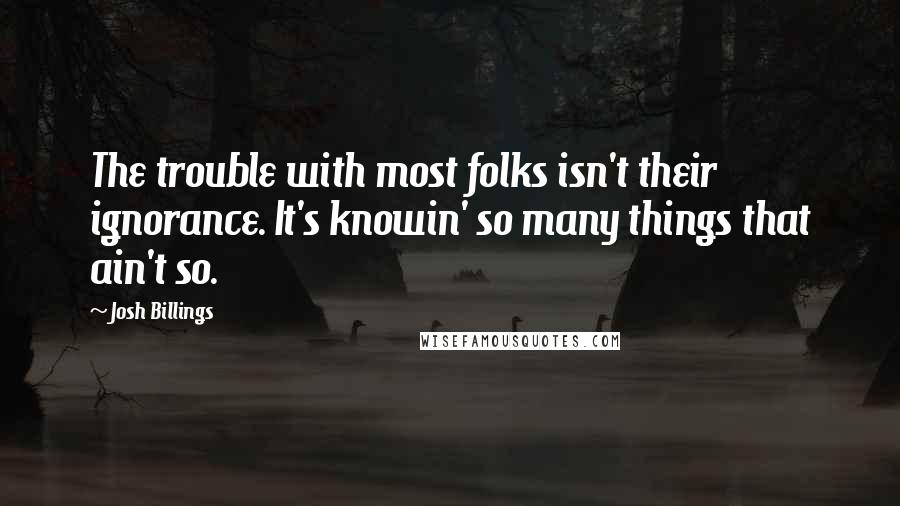 Josh Billings Quotes: The trouble with most folks isn't their ignorance. It's knowin' so many things that ain't so.