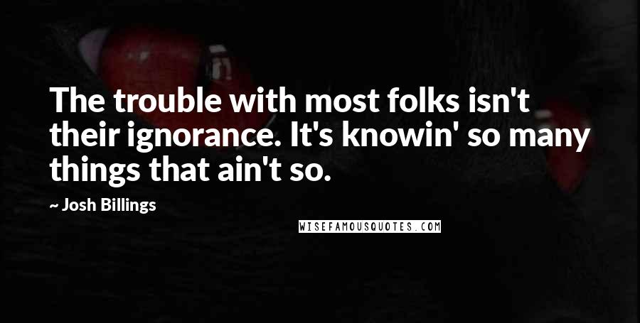 Josh Billings Quotes: The trouble with most folks isn't their ignorance. It's knowin' so many things that ain't so.